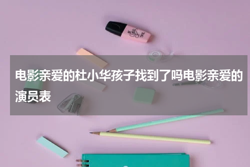 电影亲爱的杜小华孩子找到了吗电影亲爱的演员表