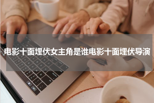 电影十面埋伏女主角是谁电影十面埋伏导演