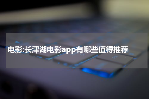电影:长津湖电影app有哪些值得推荐