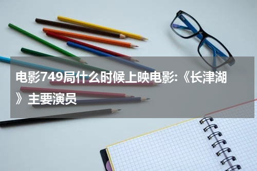 电影749局什么时候上映电影:《长津湖》主要演员