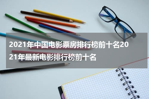 2021年中国电影票房排行榜前十名2021年最新电影排行榜前十名