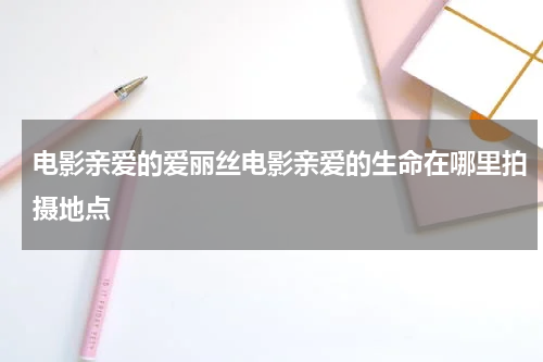 电影亲爱的爱丽丝电影亲爱的生命在哪里拍摄地点