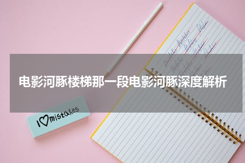 电影河豚楼梯那一段电影河豚深度解析