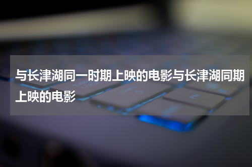 与长津湖同一时期上映的电影与长津湖同期上映的电影