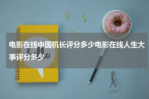 电影在线中国机长评分多少电影在线人生大事评分多少