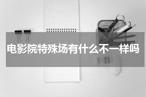 电影院特殊场有什么不一样吗