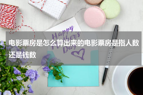 电影票房是怎么算出来的电影票房是指人数还是钱数