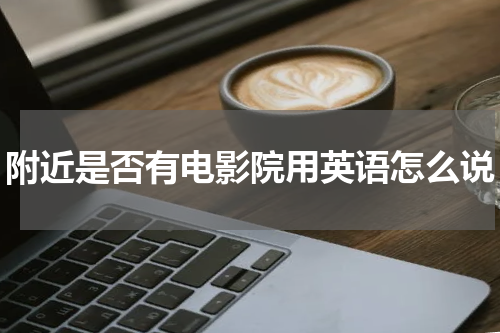 附近是否有电影院用英语怎么说