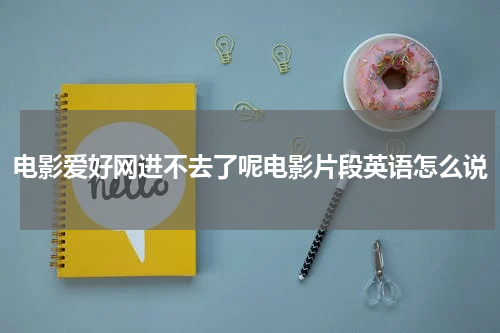 电影爱好网进不去了呢电影片段英语怎么说