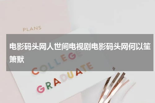 电影码头网人世间电视剧电影码头网何以笙箫默