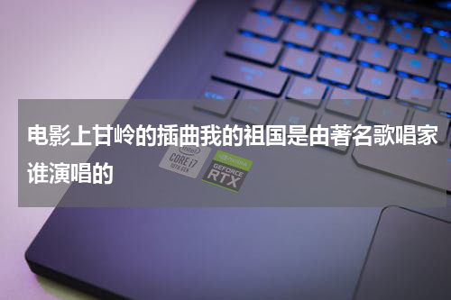 电影上甘岭的插曲我的祖国是由著名歌唱家谁演唱的
