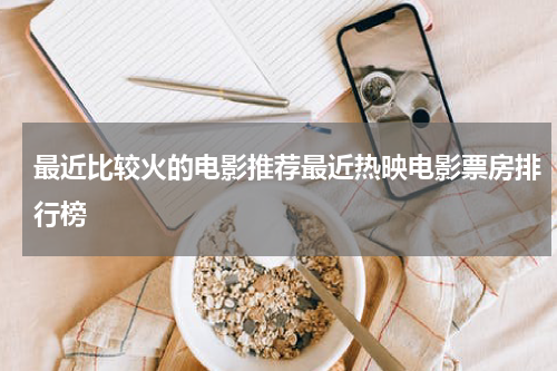 最近比较火的电影推荐最近热映电影票房排行榜