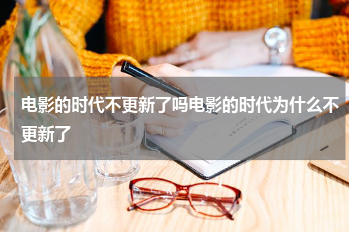 电影的时代不更新了吗电影的时代为什么不更新了