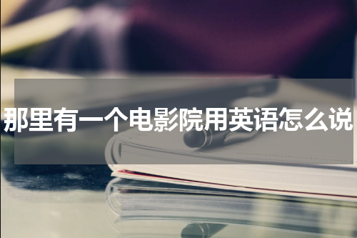 那里有一个电影院用英语怎么说