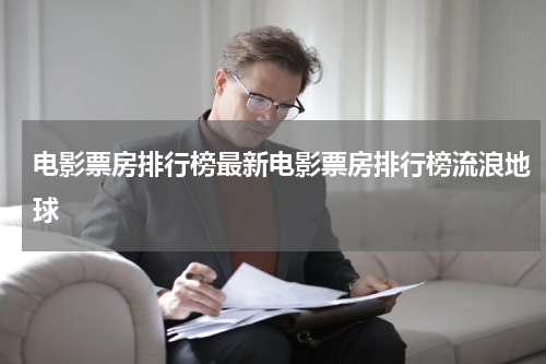 电影票房排行榜最新电影票房排行榜流浪地球