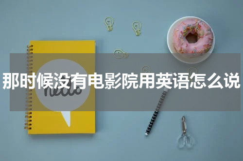 那时候没有电影院用英语怎么说