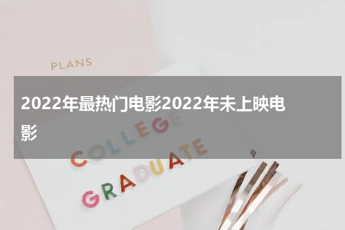2022年最热门电影2022年未上映电影