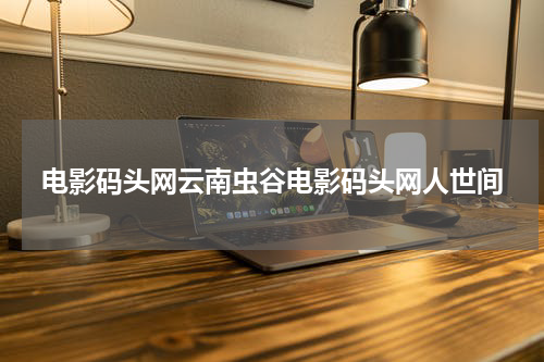 电影码头网云南虫谷电影码头网人世间