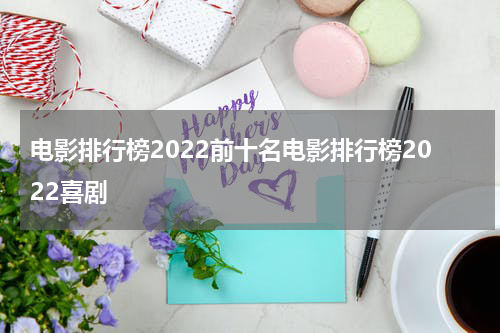 电影排行榜2022前十名电影排行榜2022喜剧