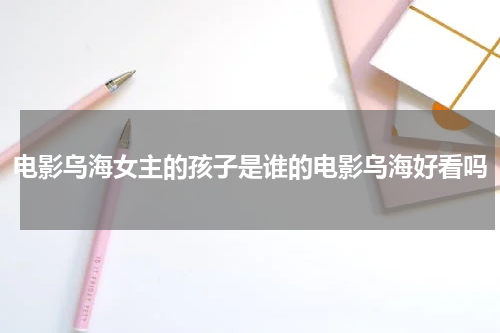 电影乌海女主的孩子是谁的电影乌海好看吗
