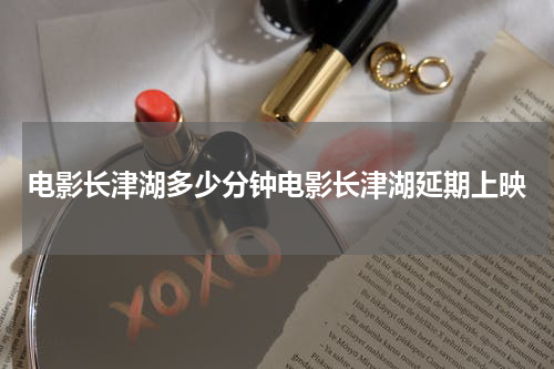 电影长津湖多少分钟电影长津湖延期上映