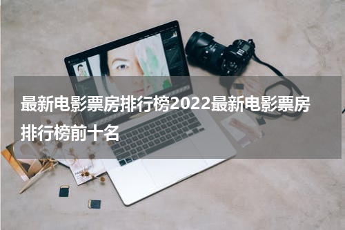 最新电影票房排行榜2022最新电影票房排行榜前十名