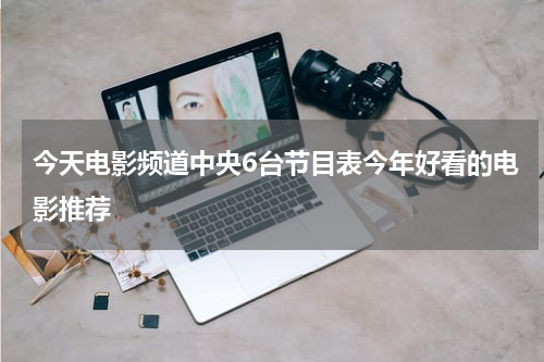 今天电影频道中央6台节目表今年好看的电影推荐