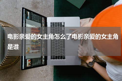电影亲爱的女主角怎么了电影亲爱的女主角是谁