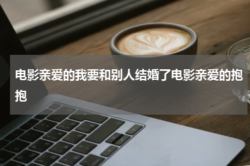 电影亲爱的我要和别人结婚了电影亲爱的抱抱