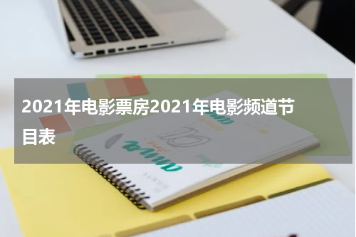 2021年电影票房2021年电影频道节目表