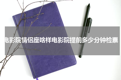 电影院情侣座啥样电影院提前多少分钟检票