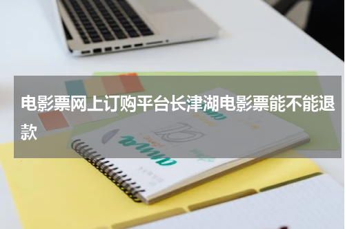 电影票网上订购平台长津湖电影票能不能退款