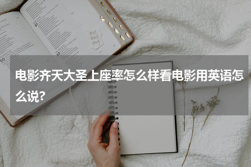 电影齐天大圣上座率怎么样看电影用英语怎么说?