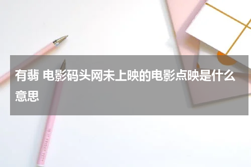 有翡 电影码头网未上映的电影点映是什么意思