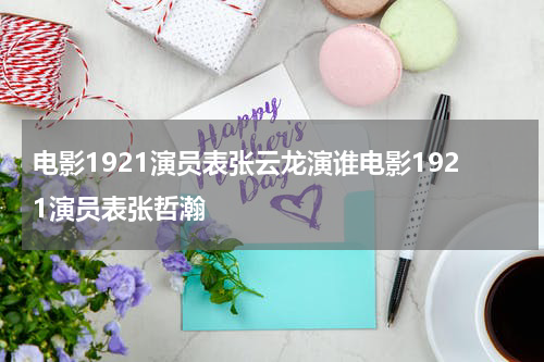 电影1921演员表张云龙演谁电影1921演员表张哲瀚
