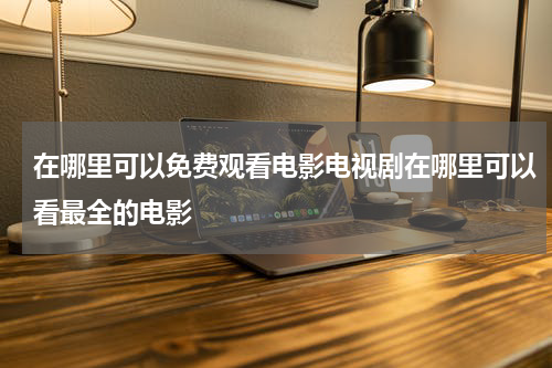 在哪里可以免费观看电影电视剧在哪里可以看最全的电影
