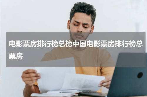 电影票房排行榜总榜中国电影票房排行榜总票房