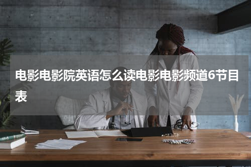 电影电影院英语怎么读电影电影频道6节目表