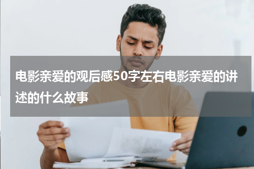 电影亲爱的观后感50字左右电影亲爱的讲述的什么故事