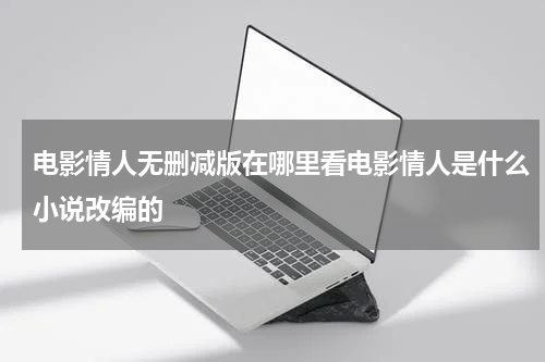 电影情人无删减版在哪里看电影情人是什么小说改编的