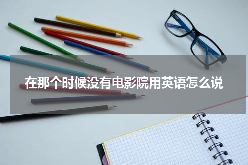 在那个时候没有电影院用英语怎么说