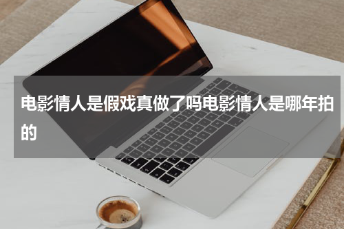 电影情人是假戏真做了吗电影情人是哪年拍的