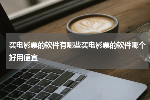 买电影票的软件有哪些买电影票的软件哪个好用便宜
