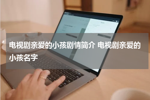 电视剧亲爱的小孩剧情简介 电视剧亲爱的小孩名字