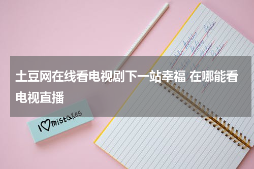 土豆网在线看电视剧下一站幸福 在哪能看电视直播