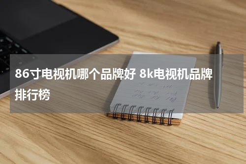 86寸电视机哪个品牌好 8k电视机品牌排行榜