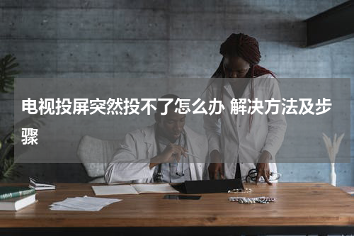 电视投屏突然投不了怎么办 解决方法及步骤