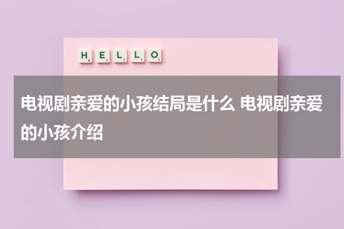 电视剧亲爱的小孩结局是什么 电视剧亲爱的小孩介绍