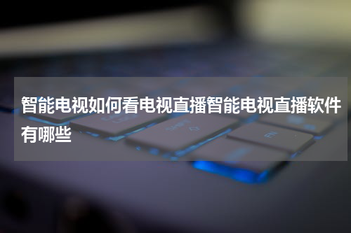 智能电视如何看电视直播智能电视直播软件有哪些
