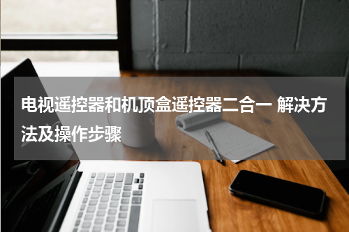 电视遥控器和机顶盒遥控器二合一 解决方法及操作步骤